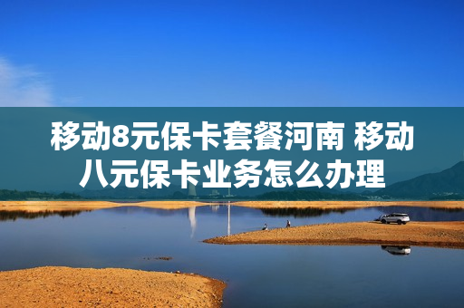 移动8元保卡套餐河南 移动八元保卡业务怎么办理
