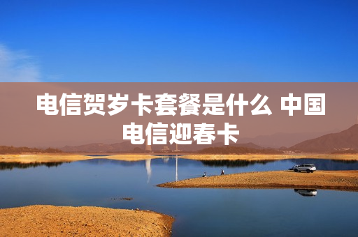 电信贺岁卡套餐是什么 中国电信迎春卡