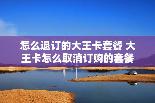 怎么退订的大王卡套餐 大王卡怎么取消订购的套餐