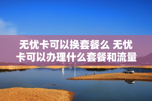 无忧卡可以换套餐么 无忧卡可以办理什么套餐和流量