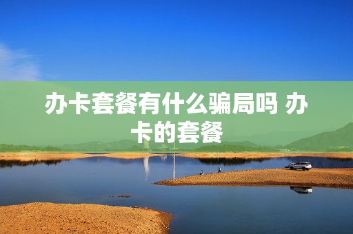 办卡套餐有什么骗局吗 办卡的套餐