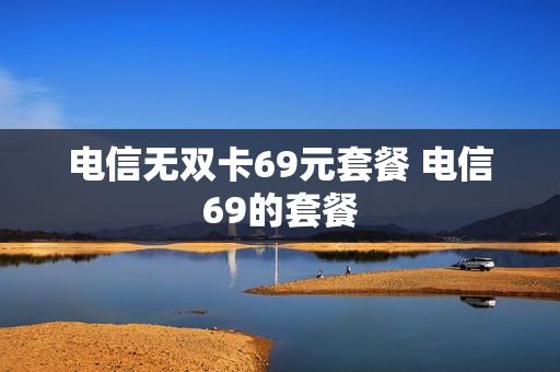 电信无双卡69元套餐 电信69的套餐