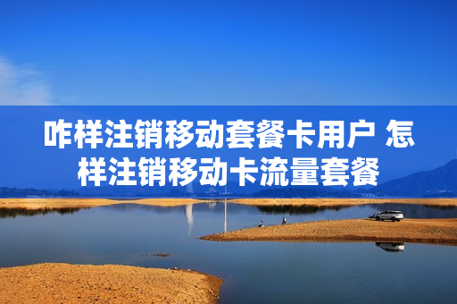 咋样注销移动套餐卡用户 怎样注销移动卡流量套餐