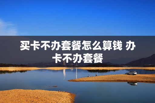买卡不办套餐怎么算钱 办卡不办套餐
