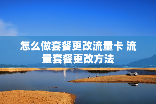 怎么做套餐更改流量卡 流量套餐更改方法