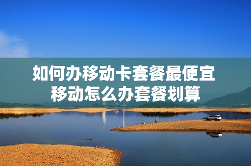 如何办移动卡套餐最便宜 移动怎么办套餐划算