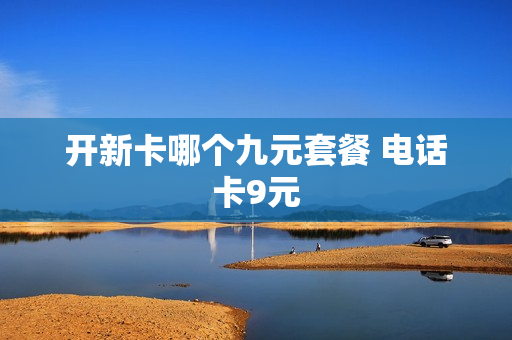 开新卡哪个九元套餐 电话卡9元