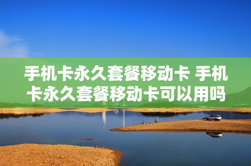 手机卡永久套餐移动卡 手机卡永久套餐移动卡可以用吗