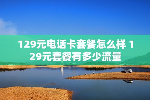 129元电话卡套餐怎么样 129元套餐有多少流量