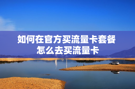 如何在官方买流量卡套餐 怎么去买流量卡