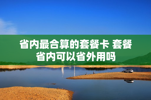 省内最合算的套餐卡 套餐省内可以省外用吗