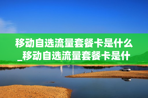 移动自选流量套餐卡是什么_移动自选流量套餐卡是什么意思