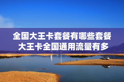 全国大王卡套餐有哪些套餐 大王卡全国通用流量有多少g