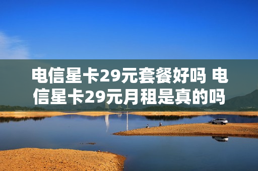 电信星卡29元套餐好吗 电信星卡29元月租是真的吗