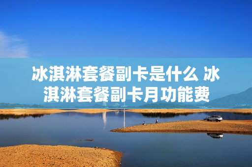 冰淇淋套餐副卡是什么 冰淇淋套餐副卡月功能费