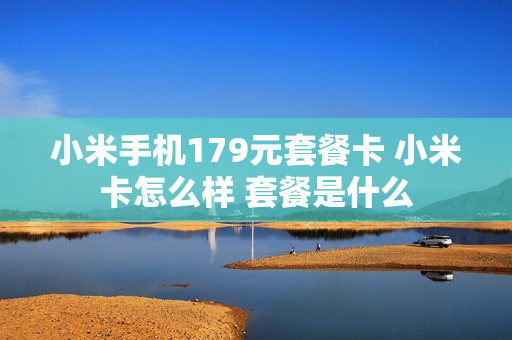小米手机179元套餐卡 小米卡怎么样 套餐是什么