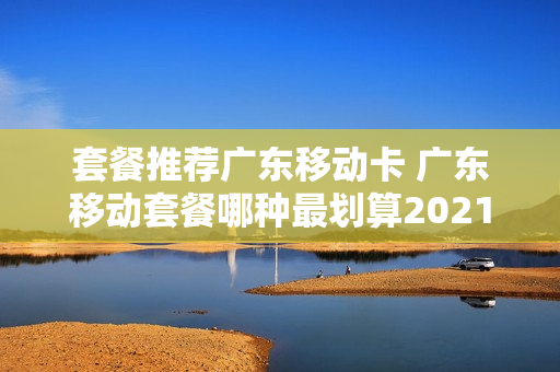 套餐推荐广东移动卡 广东移动套餐哪种最划算2021