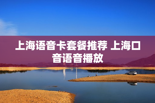 上海语音卡套餐推荐 上海口音语音播放