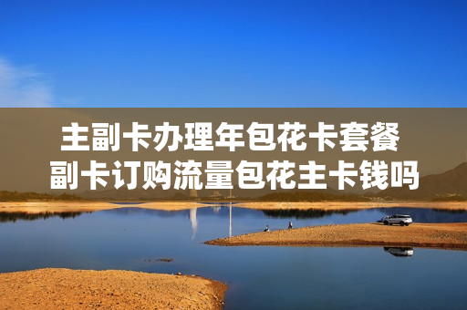 主副卡办理年包花卡套餐 副卡订购流量包花主卡钱吗