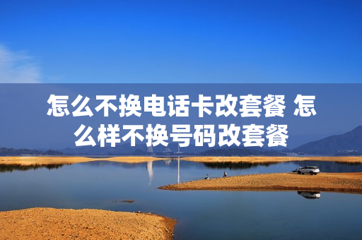 怎么不换电话卡改套餐 怎么样不换号码改套餐