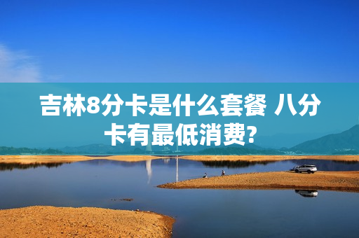 吉林8分卡是什么套餐 八分卡有最低消费?