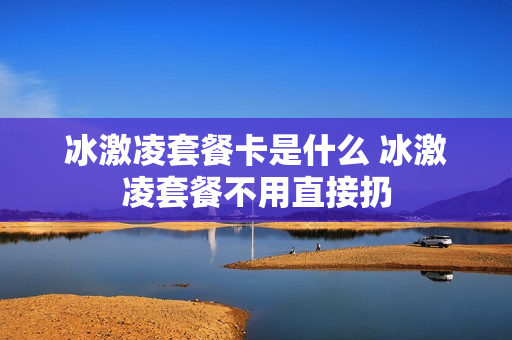 冰激凌套餐卡是什么 冰激凌套餐不用直接扔