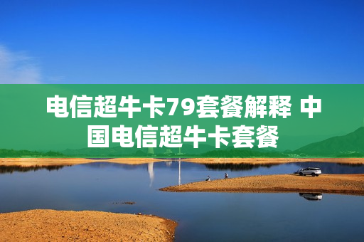 电信超牛卡79套餐解释 中国电信超牛卡套餐