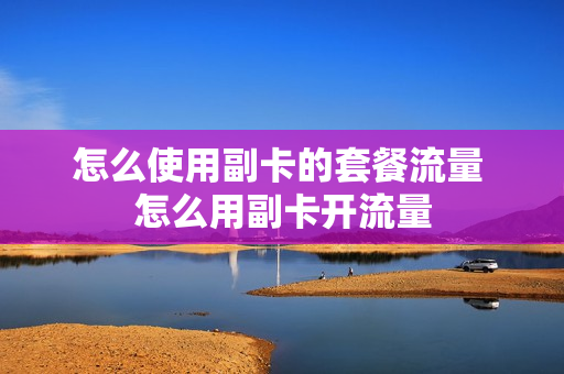 怎么使用副卡的套餐流量 怎么用副卡开流量
