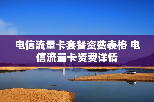 电信流量卡套餐资费表格 电信流量卡资费详情