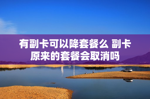 有副卡可以降套餐么 副卡原来的套餐会取消吗