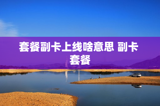 套餐副卡上线啥意思 副卡 套餐