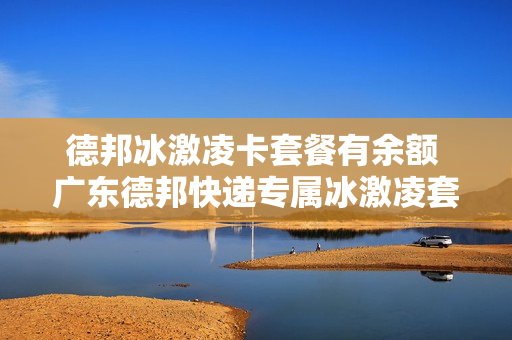 德邦冰激凌卡套餐有余额 广东德邦快递专属冰激凌套餐有多少流量