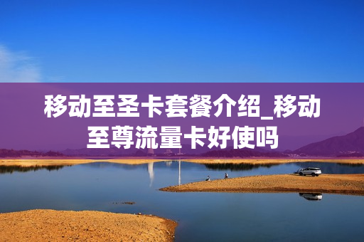 移动至圣卡套餐介绍_移动至尊流量卡好使吗