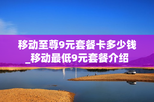 移动至尊9元套餐卡多少钱_移动最低9元套餐介绍