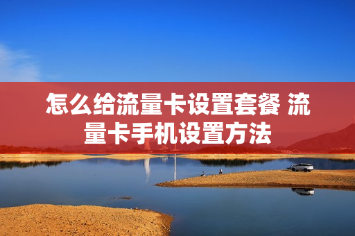 怎么给流量卡设置套餐 流量卡手机设置方法