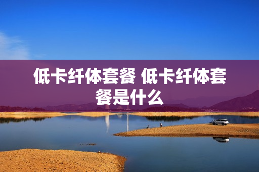 低卡纤体套餐 低卡纤体套餐是什么