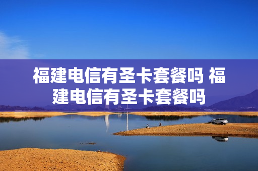 福建电信有圣卡套餐吗 福建电信有圣卡套餐吗