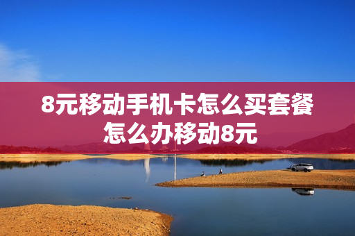 8元移动手机卡怎么买套餐 怎么办移动8元