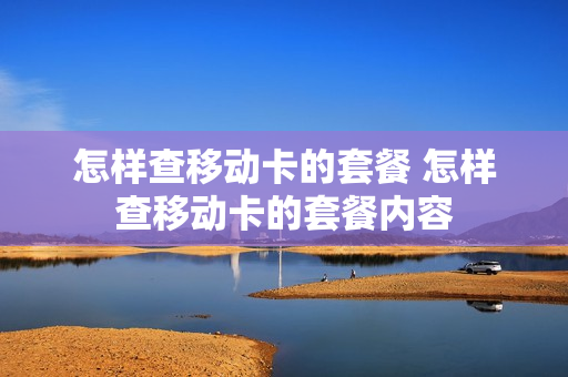 怎样查移动卡的套餐 怎样查移动卡的套餐内容