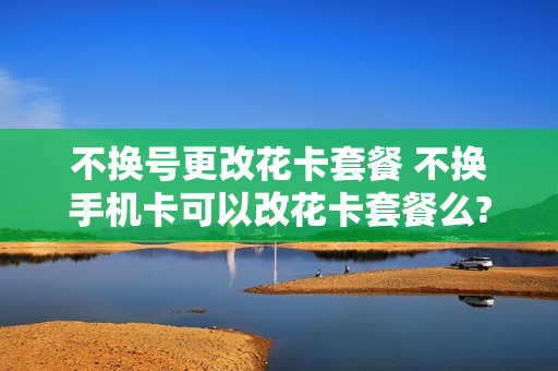 不换号更改花卡套餐 不换手机卡可以改花卡套餐么?