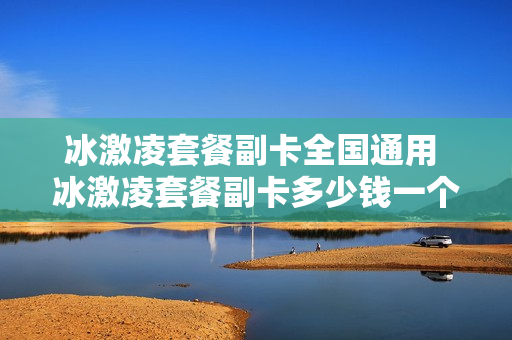 冰激凌套餐副卡全国通用 冰激凌套餐副卡多少钱一个月