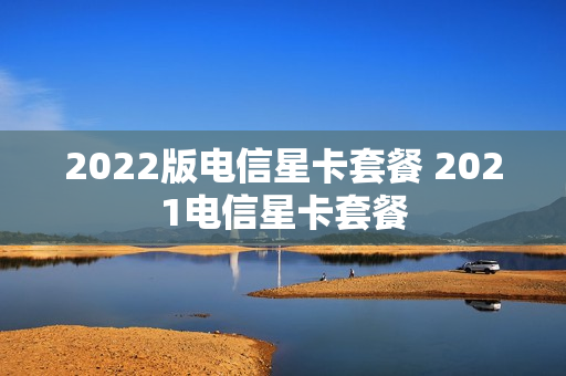 2022版电信星卡套餐 2021电信星卡套餐