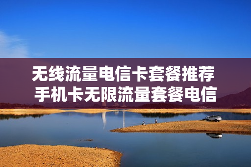 无线流量电信卡套餐推荐 手机卡无限流量套餐电信