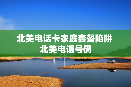 北美电话卡家庭套餐陷阱 北美电话号码