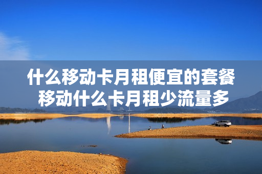什么移动卡月租便宜的套餐 移动什么卡月租少流量多