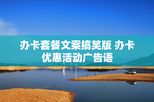 办卡套餐文案搞笑版 办卡优惠活动广告语