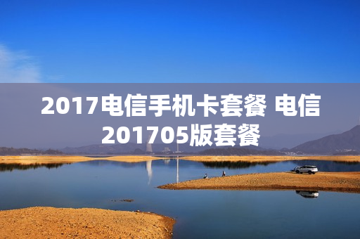 2017电信手机卡套餐 电信201705版套餐