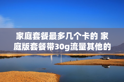 家庭套餐最多几个卡的 家庭版套餐带30g流量其他的卡有没有