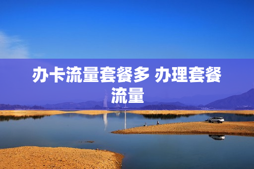 办卡流量套餐多 办理套餐流量