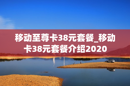 移动至尊卡38元套餐_移动卡38元套餐介绍2020